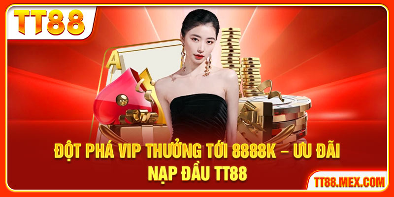 Đột Phá Vip Thưởng Tới 8888k – Ưu Đãi Nạp Đầu Tại TT88